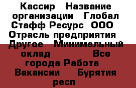 Кассир › Название организации ­ Глобал Стафф Ресурс, ООО › Отрасль предприятия ­ Другое › Минимальный оклад ­ 25 000 - Все города Работа » Вакансии   . Бурятия респ.